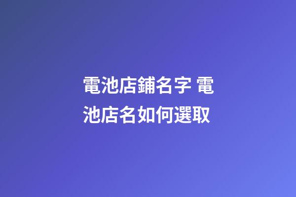 電池店鋪名字 電池店名如何選取-第1張-店鋪起名-玄機派